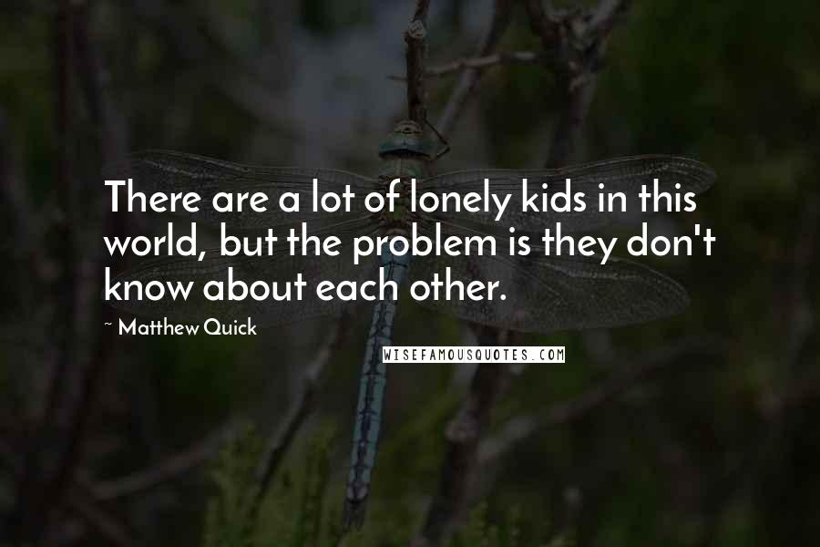 Matthew Quick Quotes: There are a lot of lonely kids in this world, but the problem is they don't know about each other.