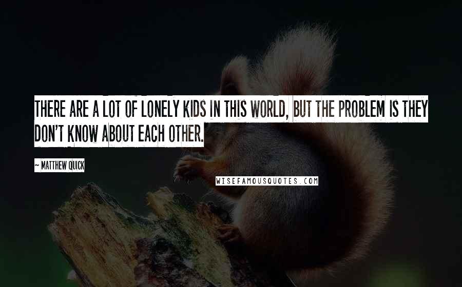 Matthew Quick Quotes: There are a lot of lonely kids in this world, but the problem is they don't know about each other.