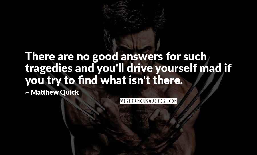 Matthew Quick Quotes: There are no good answers for such tragedies and you'll drive yourself mad if you try to find what isn't there.