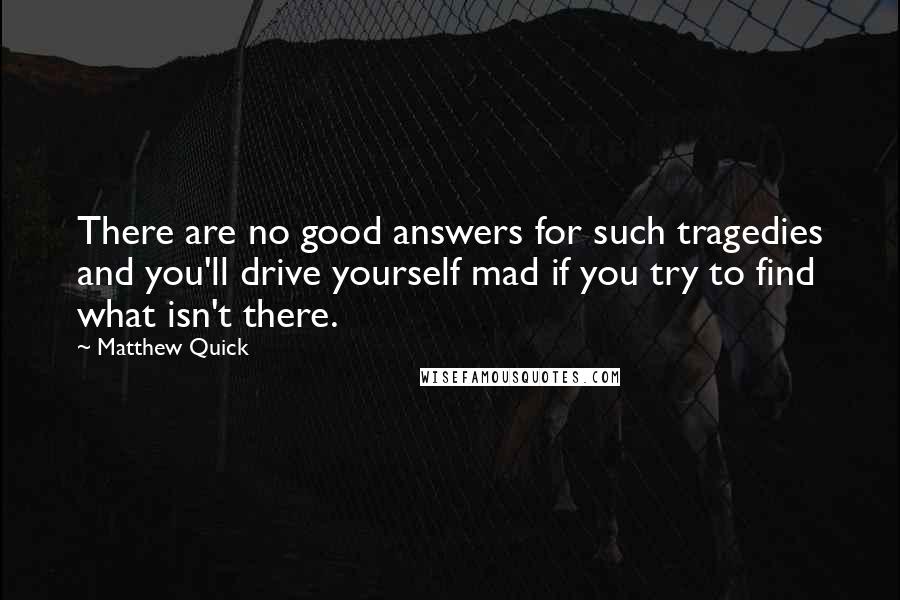 Matthew Quick Quotes: There are no good answers for such tragedies and you'll drive yourself mad if you try to find what isn't there.