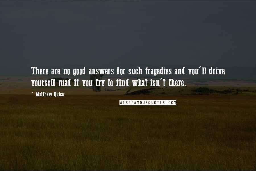 Matthew Quick Quotes: There are no good answers for such tragedies and you'll drive yourself mad if you try to find what isn't there.