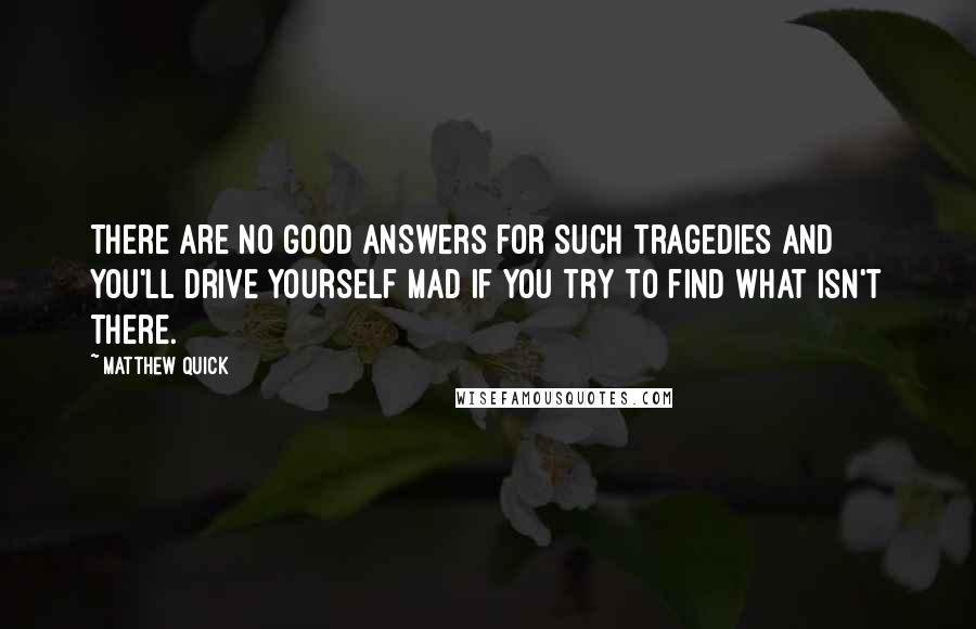 Matthew Quick Quotes: There are no good answers for such tragedies and you'll drive yourself mad if you try to find what isn't there.