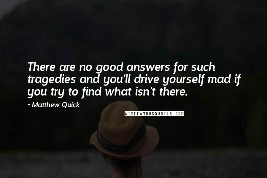 Matthew Quick Quotes: There are no good answers for such tragedies and you'll drive yourself mad if you try to find what isn't there.