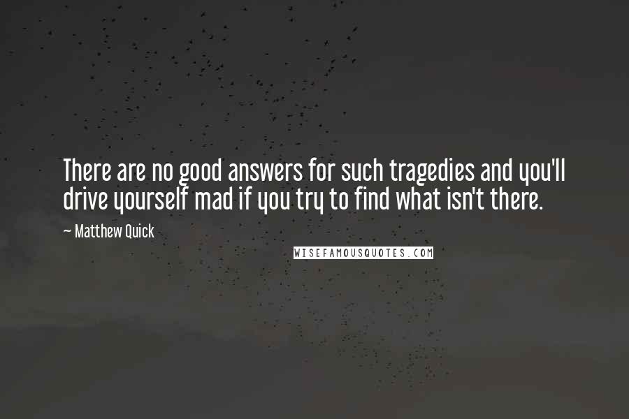 Matthew Quick Quotes: There are no good answers for such tragedies and you'll drive yourself mad if you try to find what isn't there.