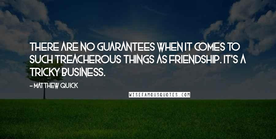 Matthew Quick Quotes: There are no guarantees when it comes to such treacherous things as friendship. It's a tricky business.