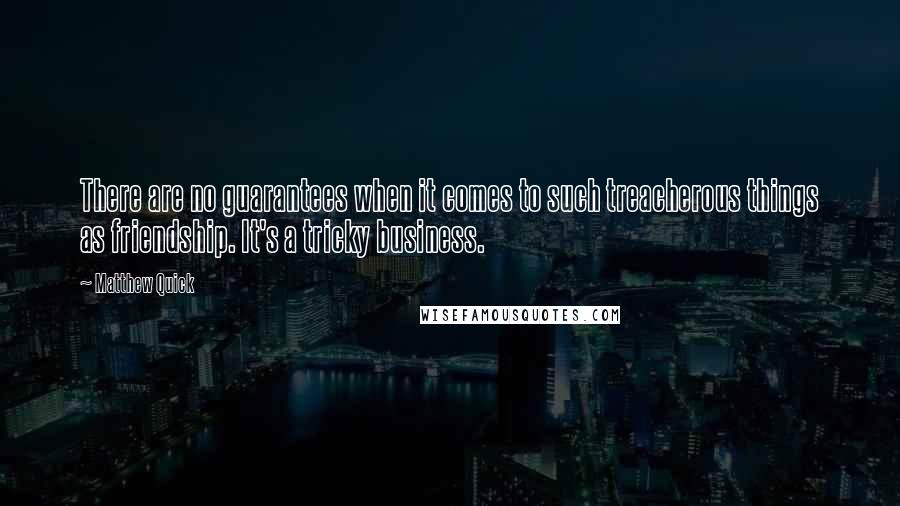 Matthew Quick Quotes: There are no guarantees when it comes to such treacherous things as friendship. It's a tricky business.