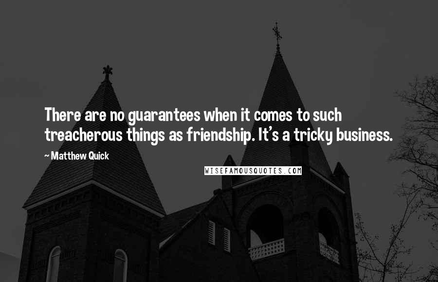 Matthew Quick Quotes: There are no guarantees when it comes to such treacherous things as friendship. It's a tricky business.