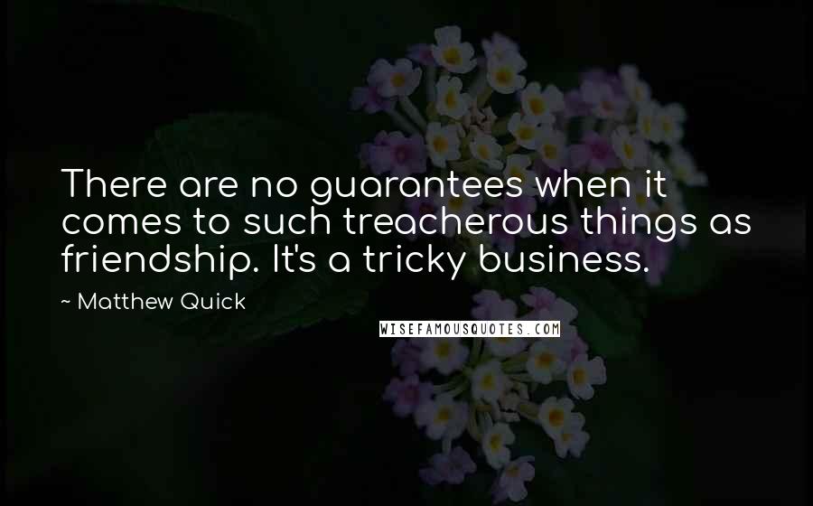 Matthew Quick Quotes: There are no guarantees when it comes to such treacherous things as friendship. It's a tricky business.