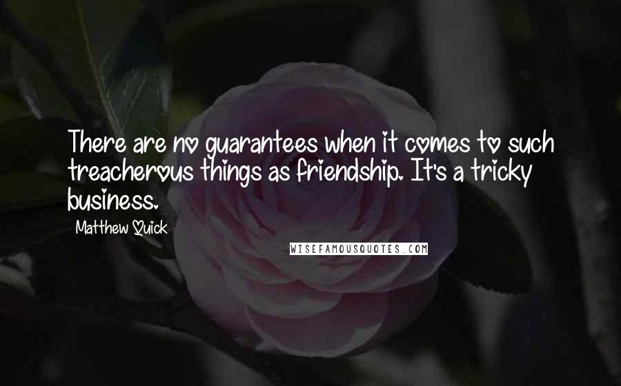 Matthew Quick Quotes: There are no guarantees when it comes to such treacherous things as friendship. It's a tricky business.