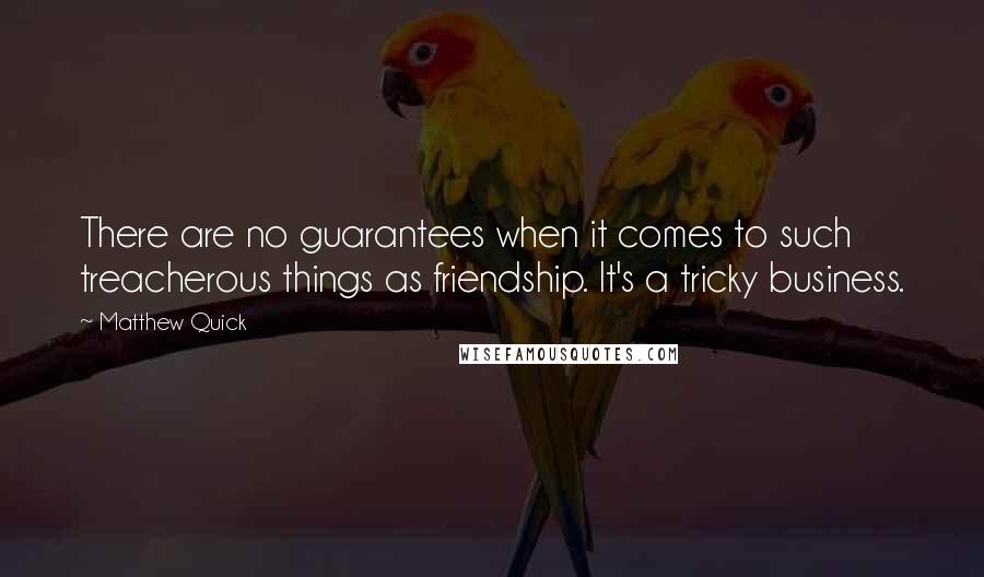 Matthew Quick Quotes: There are no guarantees when it comes to such treacherous things as friendship. It's a tricky business.