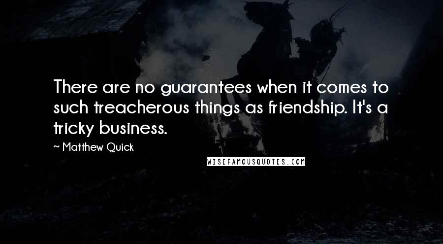 Matthew Quick Quotes: There are no guarantees when it comes to such treacherous things as friendship. It's a tricky business.