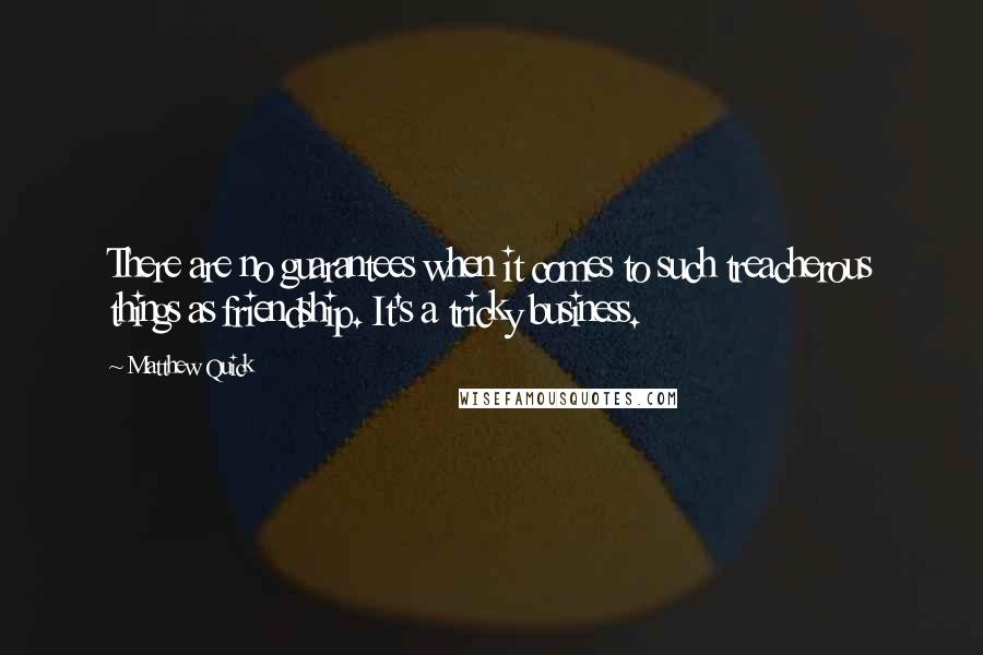 Matthew Quick Quotes: There are no guarantees when it comes to such treacherous things as friendship. It's a tricky business.