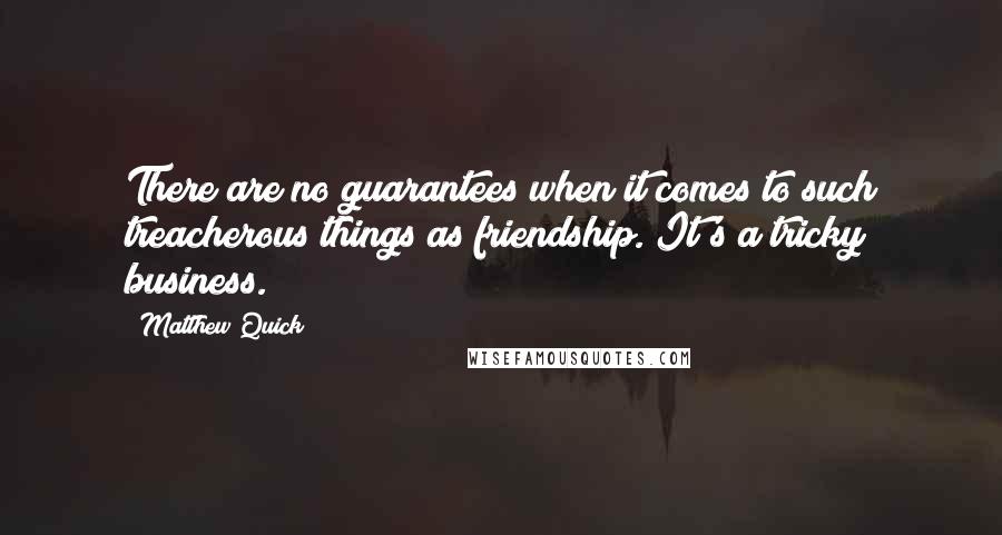 Matthew Quick Quotes: There are no guarantees when it comes to such treacherous things as friendship. It's a tricky business.