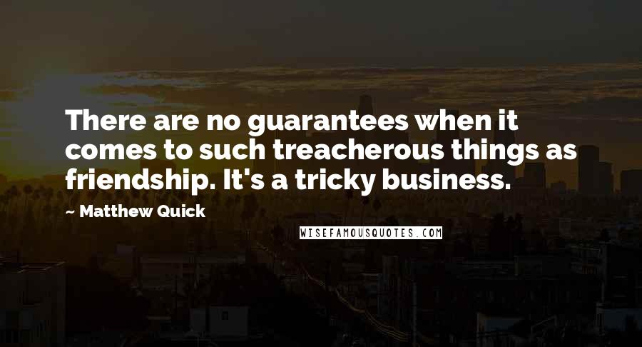 Matthew Quick Quotes: There are no guarantees when it comes to such treacherous things as friendship. It's a tricky business.