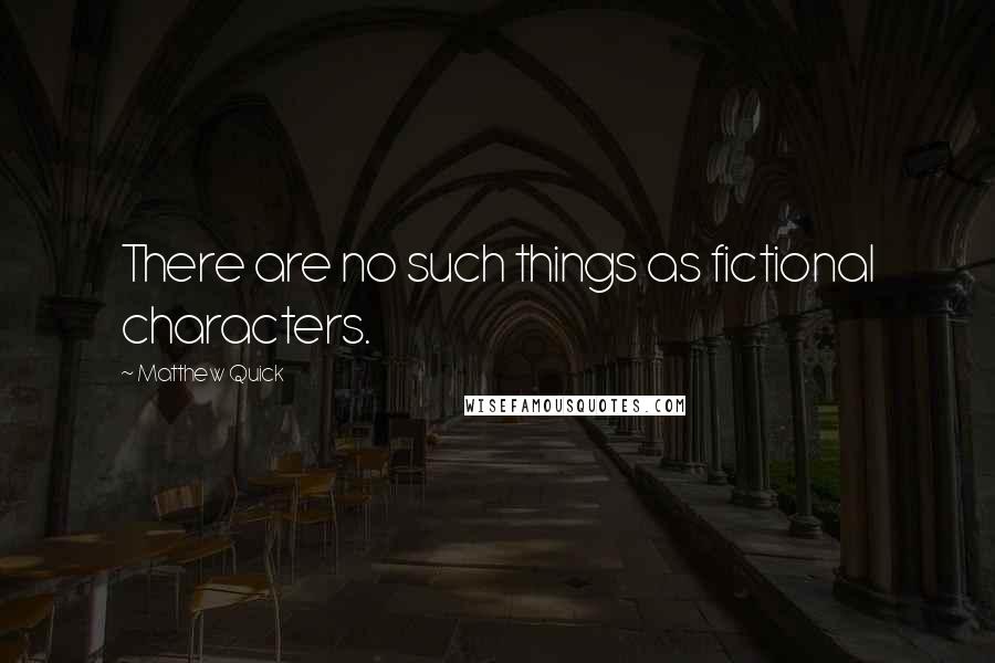 Matthew Quick Quotes: There are no such things as fictional characters.