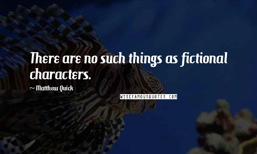 Matthew Quick Quotes: There are no such things as fictional characters.