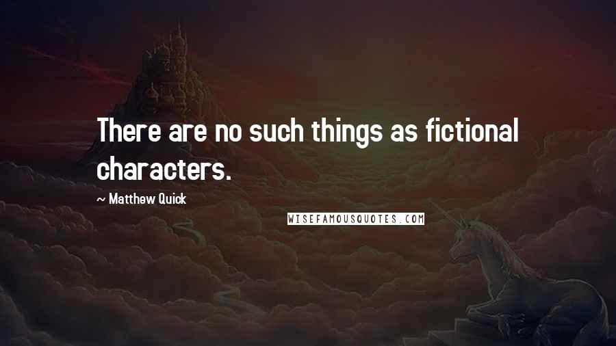 Matthew Quick Quotes: There are no such things as fictional characters.