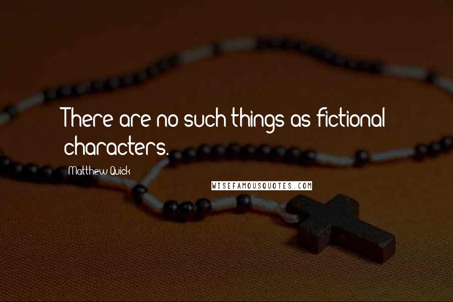 Matthew Quick Quotes: There are no such things as fictional characters.