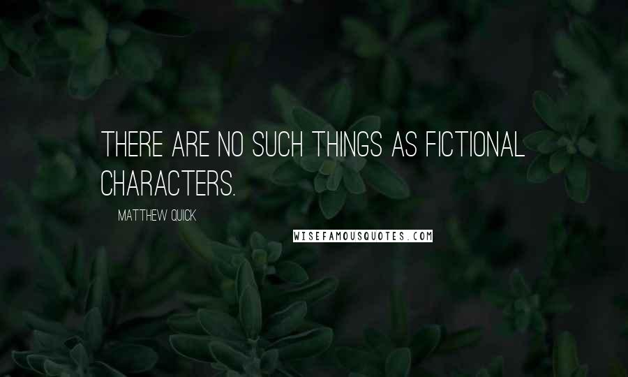 Matthew Quick Quotes: There are no such things as fictional characters.