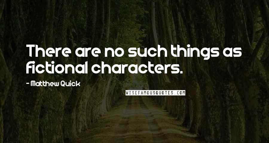 Matthew Quick Quotes: There are no such things as fictional characters.