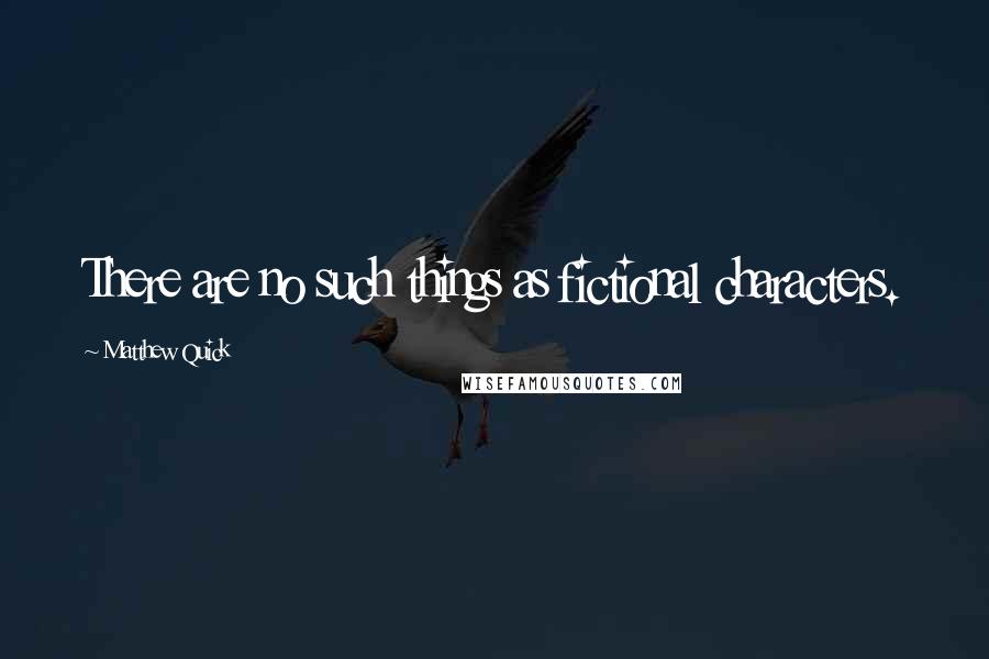 Matthew Quick Quotes: There are no such things as fictional characters.