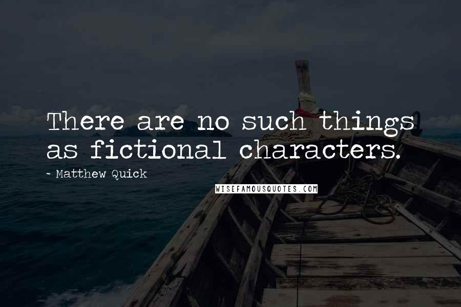 Matthew Quick Quotes: There are no such things as fictional characters.