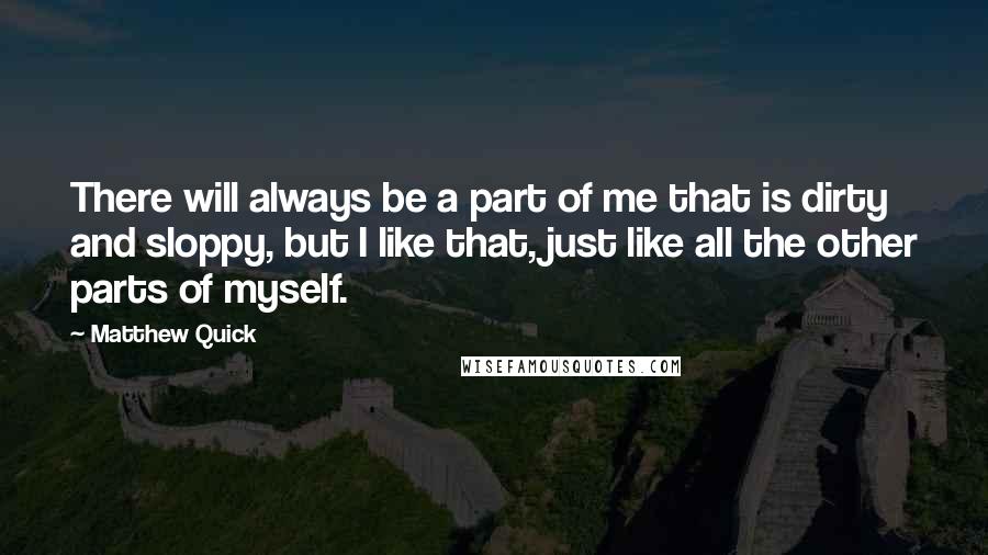 Matthew Quick Quotes: There will always be a part of me that is dirty and sloppy, but I like that, just like all the other parts of myself.