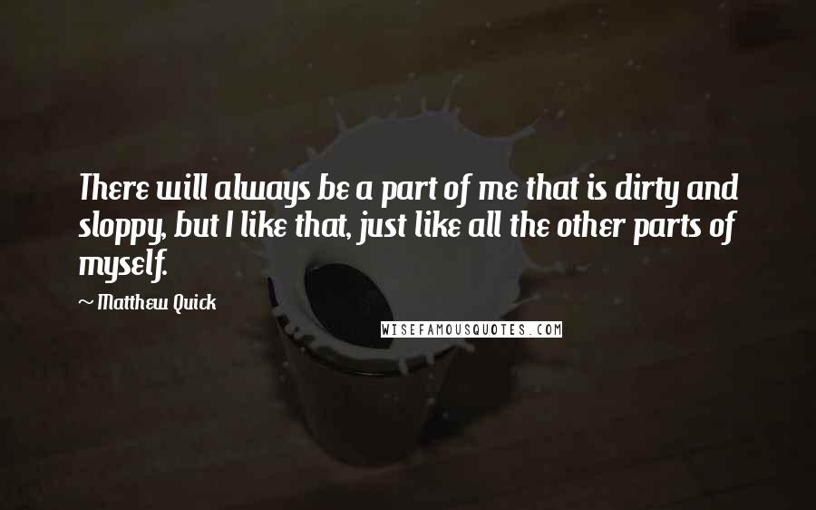 Matthew Quick Quotes: There will always be a part of me that is dirty and sloppy, but I like that, just like all the other parts of myself.