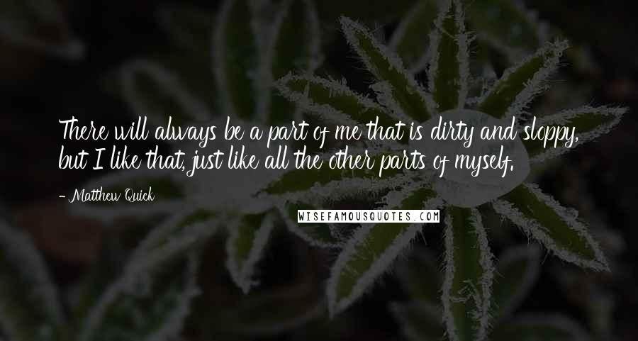 Matthew Quick Quotes: There will always be a part of me that is dirty and sloppy, but I like that, just like all the other parts of myself.