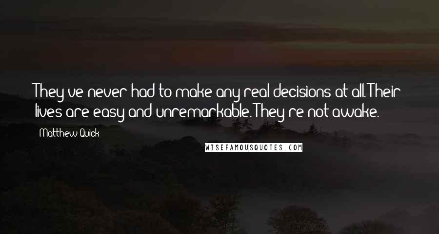 Matthew Quick Quotes: They've never had to make any real decisions at all. Their lives are easy and unremarkable. They're not awake.