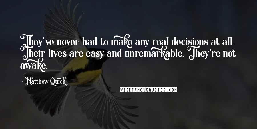 Matthew Quick Quotes: They've never had to make any real decisions at all. Their lives are easy and unremarkable. They're not awake.