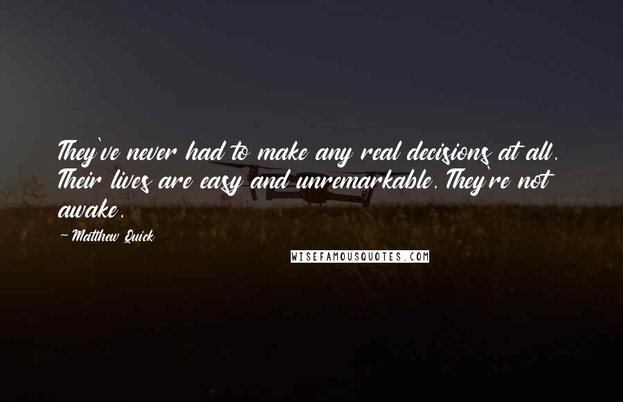 Matthew Quick Quotes: They've never had to make any real decisions at all. Their lives are easy and unremarkable. They're not awake.