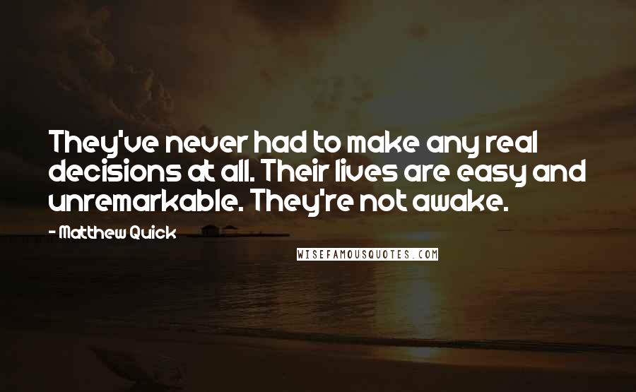 Matthew Quick Quotes: They've never had to make any real decisions at all. Their lives are easy and unremarkable. They're not awake.