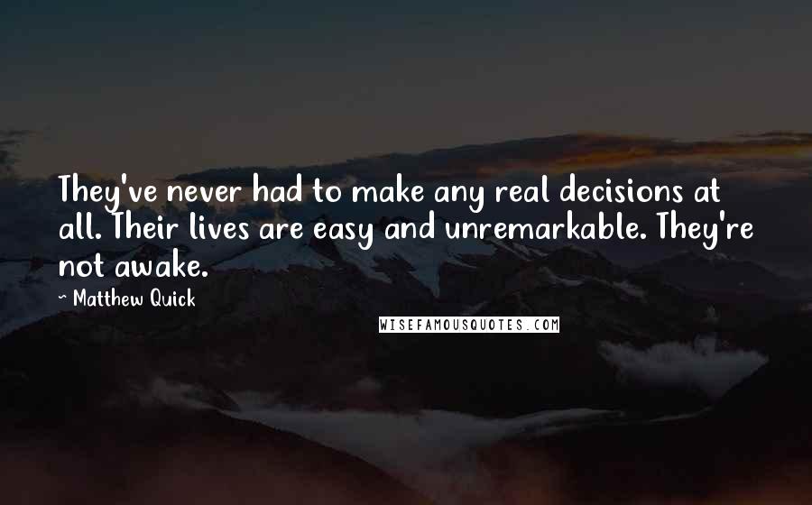 Matthew Quick Quotes: They've never had to make any real decisions at all. Their lives are easy and unremarkable. They're not awake.