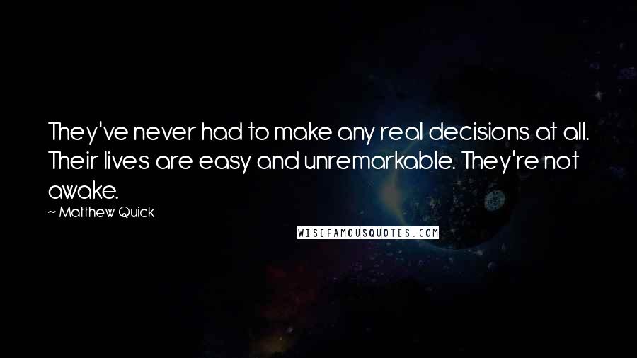 Matthew Quick Quotes: They've never had to make any real decisions at all. Their lives are easy and unremarkable. They're not awake.