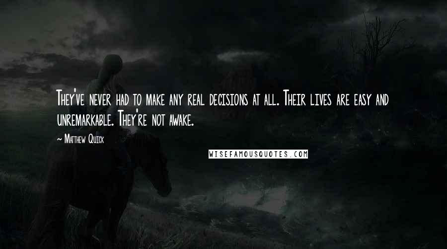 Matthew Quick Quotes: They've never had to make any real decisions at all. Their lives are easy and unremarkable. They're not awake.