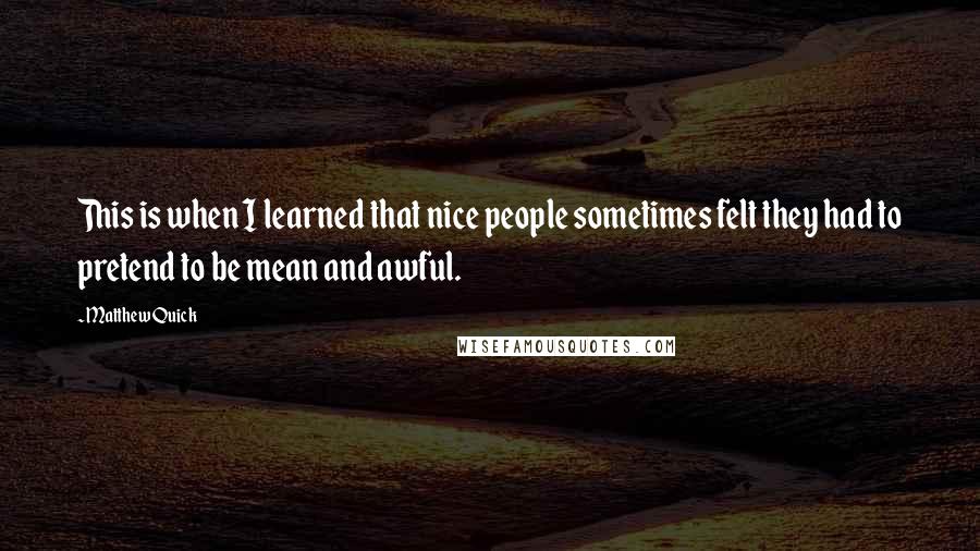 Matthew Quick Quotes: This is when I learned that nice people sometimes felt they had to pretend to be mean and awful.