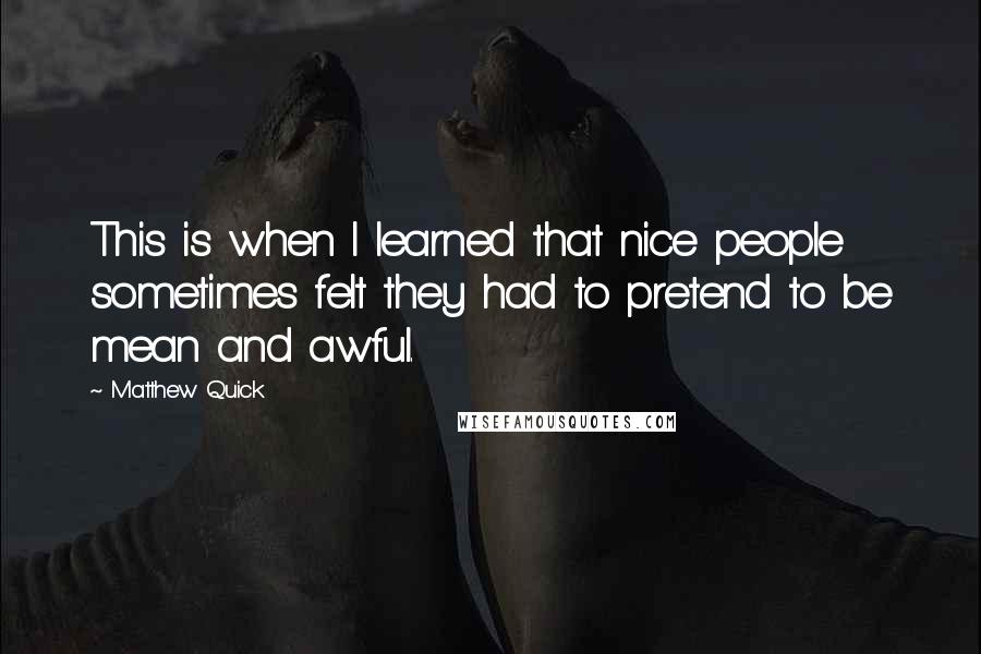 Matthew Quick Quotes: This is when I learned that nice people sometimes felt they had to pretend to be mean and awful.