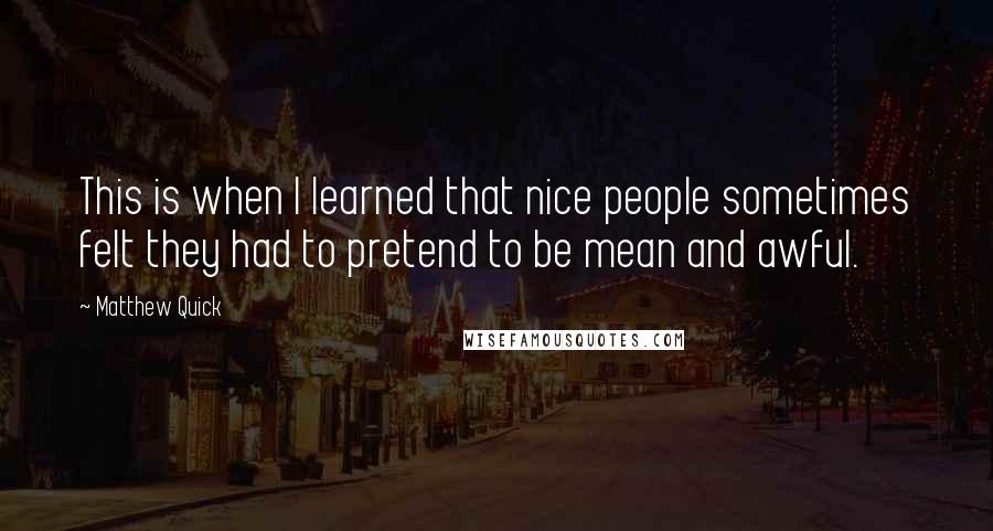 Matthew Quick Quotes: This is when I learned that nice people sometimes felt they had to pretend to be mean and awful.