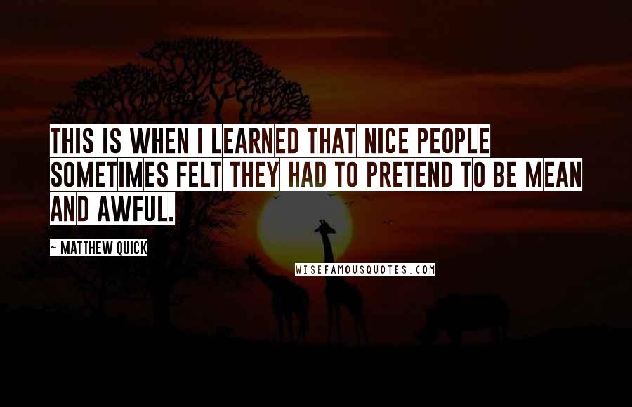 Matthew Quick Quotes: This is when I learned that nice people sometimes felt they had to pretend to be mean and awful.