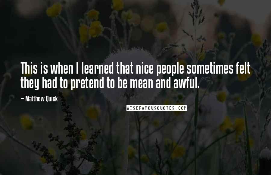 Matthew Quick Quotes: This is when I learned that nice people sometimes felt they had to pretend to be mean and awful.