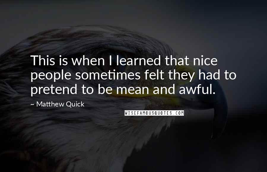 Matthew Quick Quotes: This is when I learned that nice people sometimes felt they had to pretend to be mean and awful.