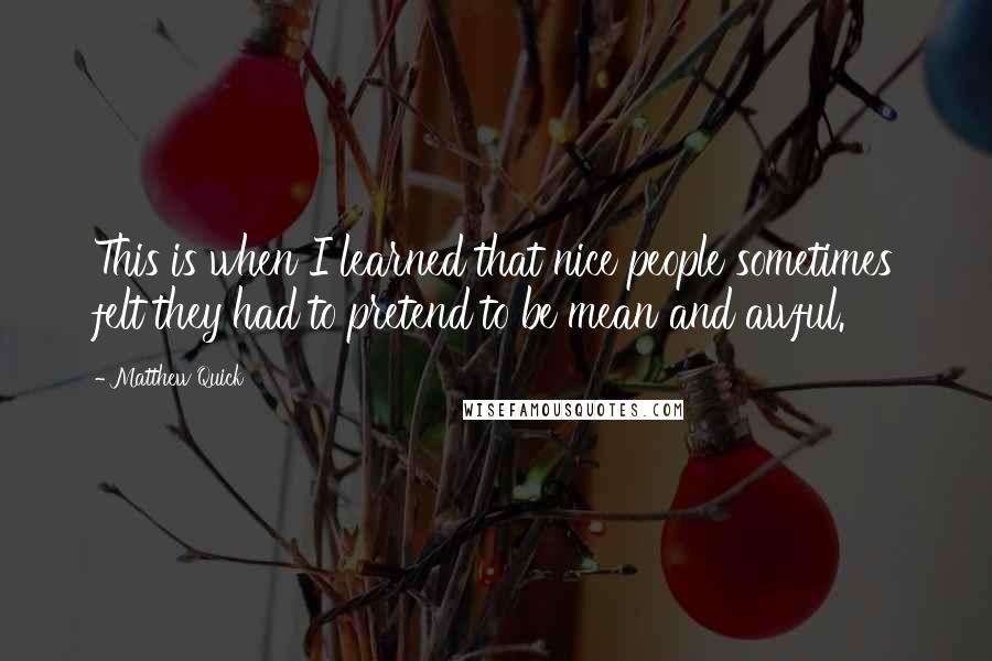 Matthew Quick Quotes: This is when I learned that nice people sometimes felt they had to pretend to be mean and awful.