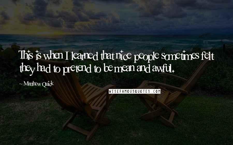 Matthew Quick Quotes: This is when I learned that nice people sometimes felt they had to pretend to be mean and awful.