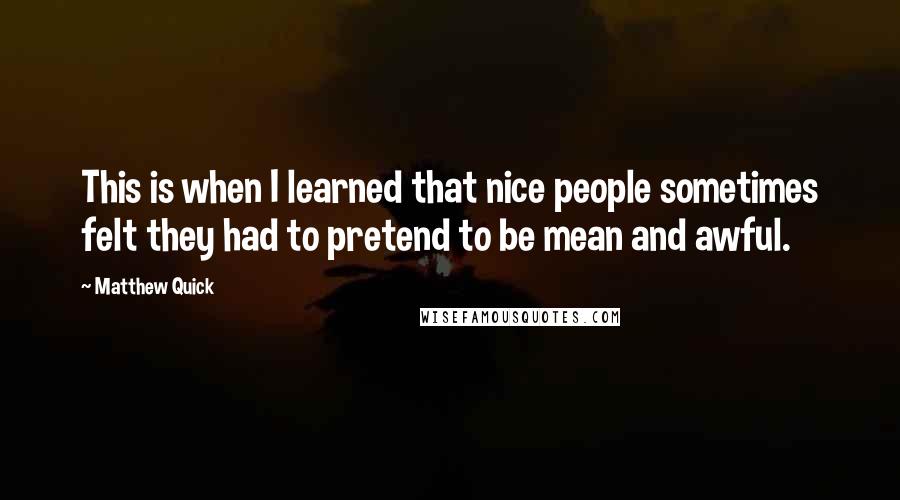 Matthew Quick Quotes: This is when I learned that nice people sometimes felt they had to pretend to be mean and awful.