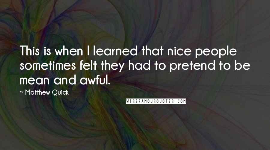 Matthew Quick Quotes: This is when I learned that nice people sometimes felt they had to pretend to be mean and awful.