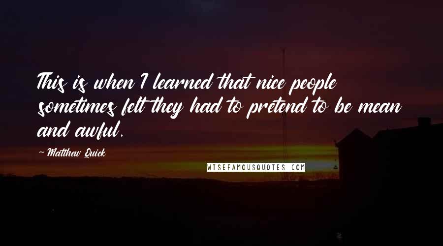 Matthew Quick Quotes: This is when I learned that nice people sometimes felt they had to pretend to be mean and awful.