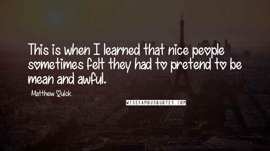 Matthew Quick Quotes: This is when I learned that nice people sometimes felt they had to pretend to be mean and awful.