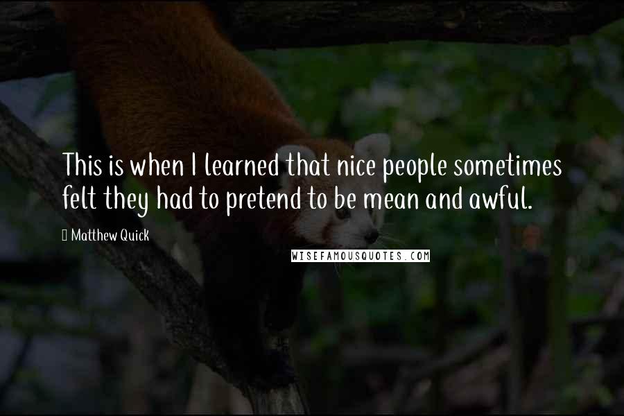 Matthew Quick Quotes: This is when I learned that nice people sometimes felt they had to pretend to be mean and awful.