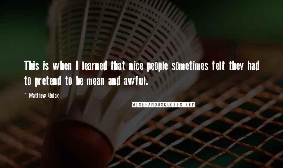 Matthew Quick Quotes: This is when I learned that nice people sometimes felt they had to pretend to be mean and awful.